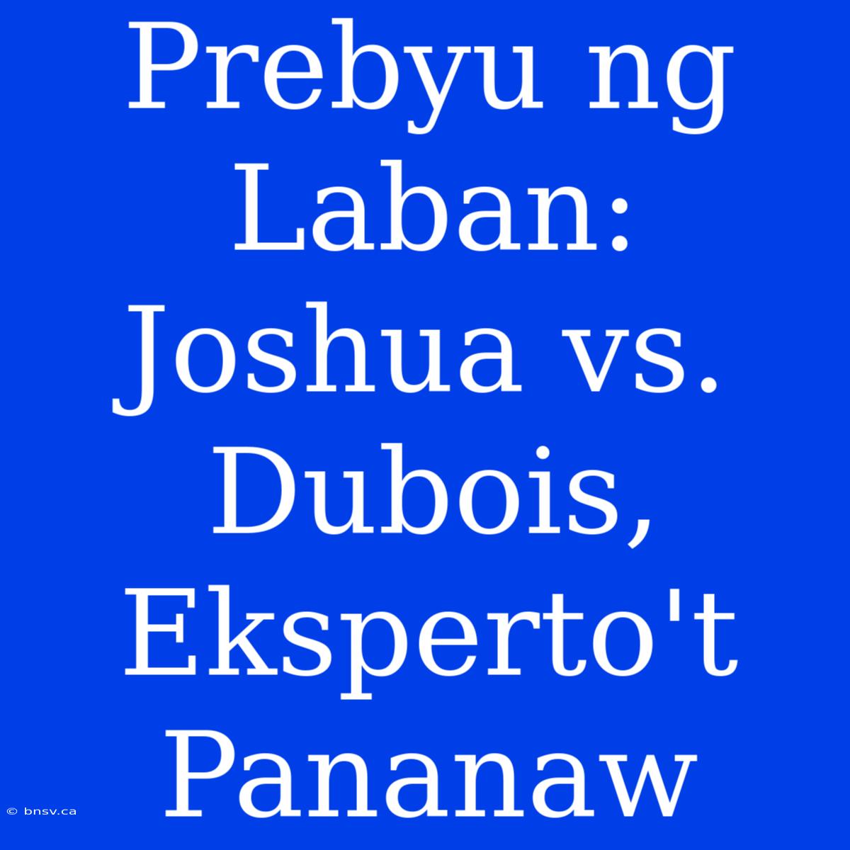 Prebyu Ng Laban: Joshua Vs. Dubois, Eksperto't Pananaw