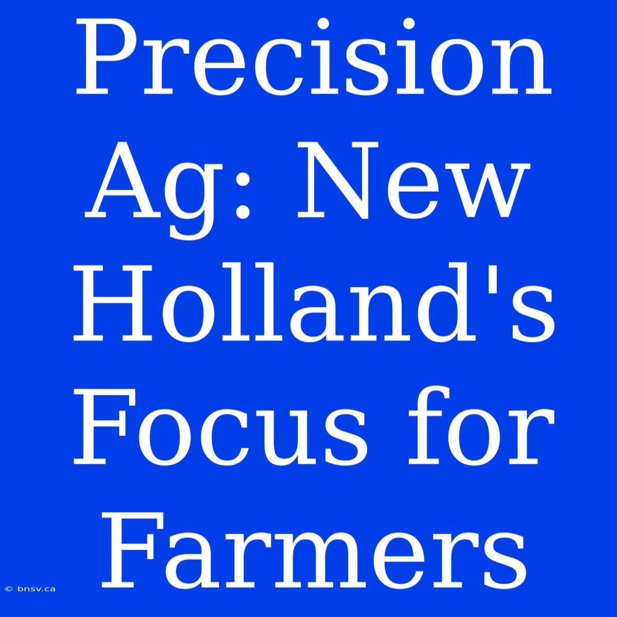 Precision Ag: New Holland's Focus For Farmers