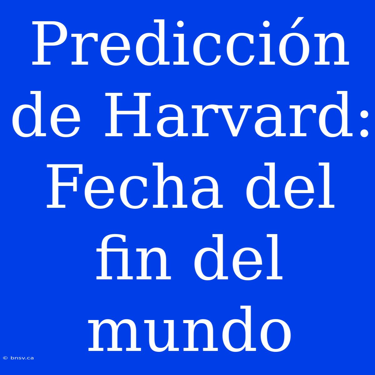 Predicción De Harvard: Fecha Del Fin Del Mundo