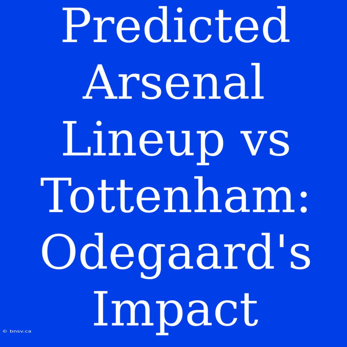 Predicted Arsenal Lineup Vs Tottenham: Odegaard's Impact