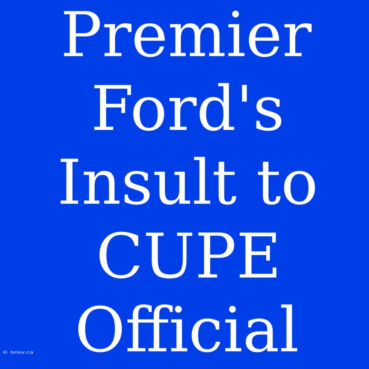 Premier Ford's Insult To CUPE Official