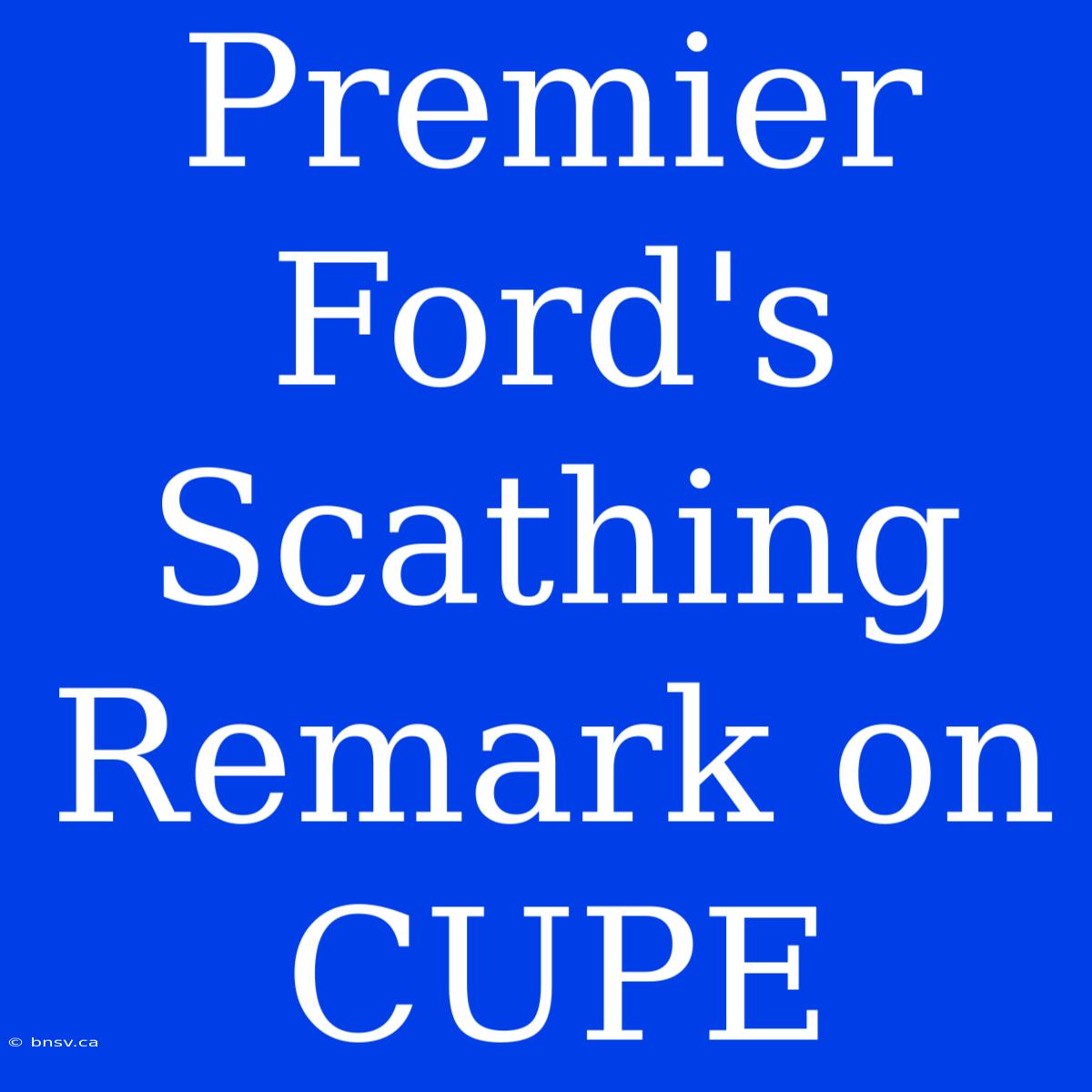 Premier Ford's Scathing Remark On CUPE