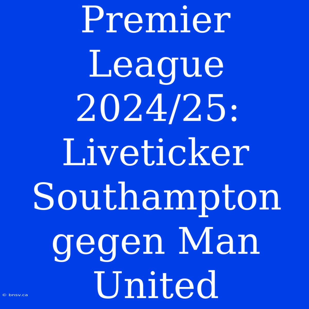 Premier League 2024/25: Liveticker Southampton Gegen Man United