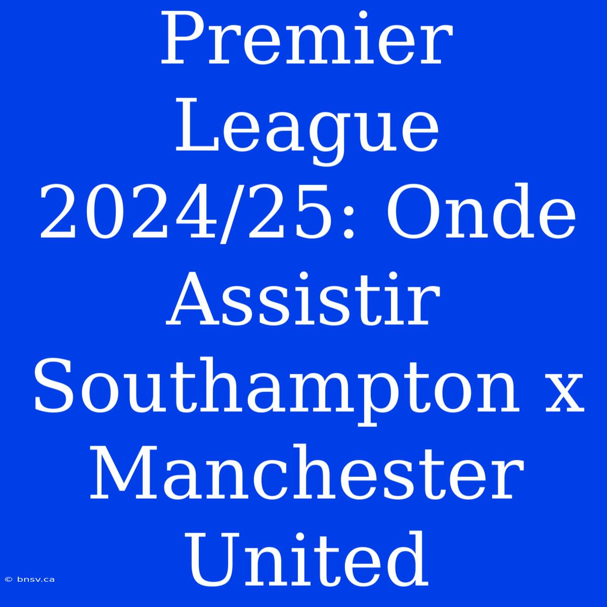 Premier League 2024/25: Onde Assistir Southampton X Manchester United