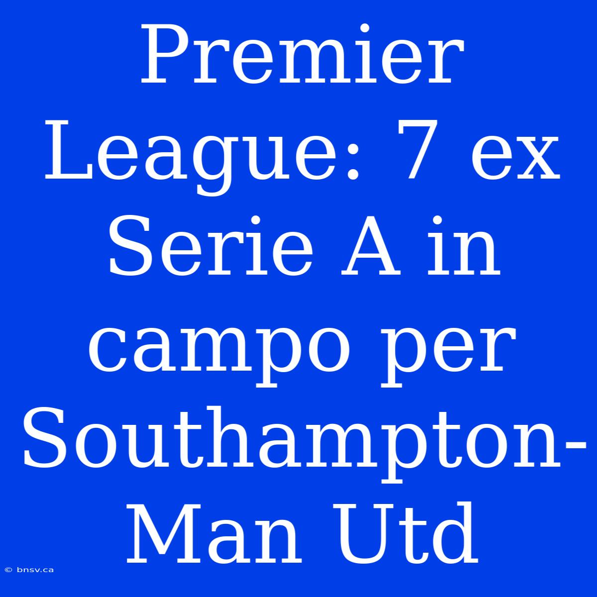 Premier League: 7 Ex Serie A In Campo Per Southampton-Man Utd