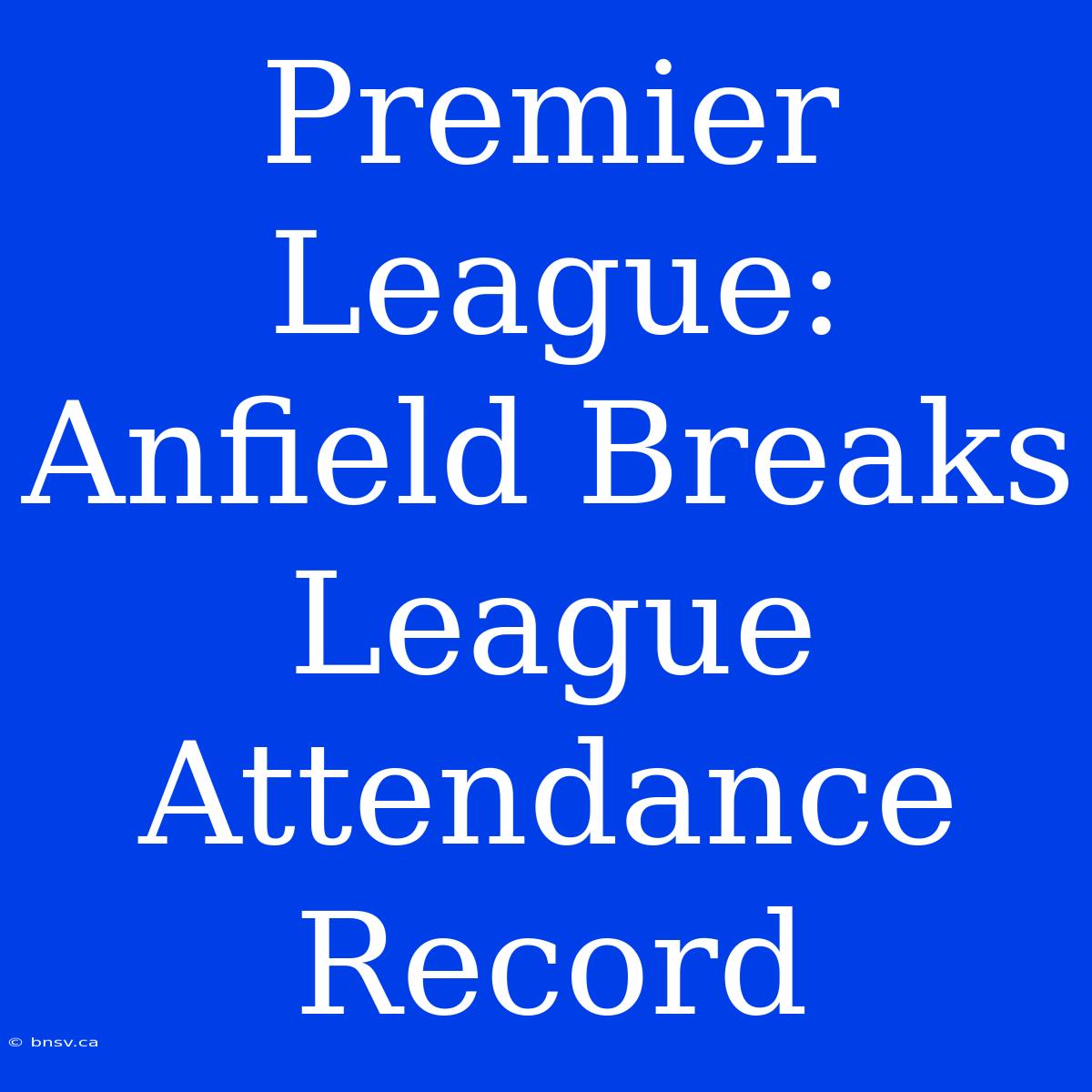 Premier League: Anfield Breaks League Attendance Record