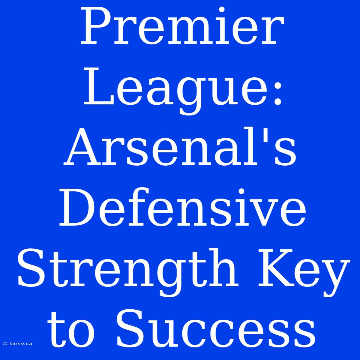 Premier League: Arsenal's Defensive Strength Key To Success