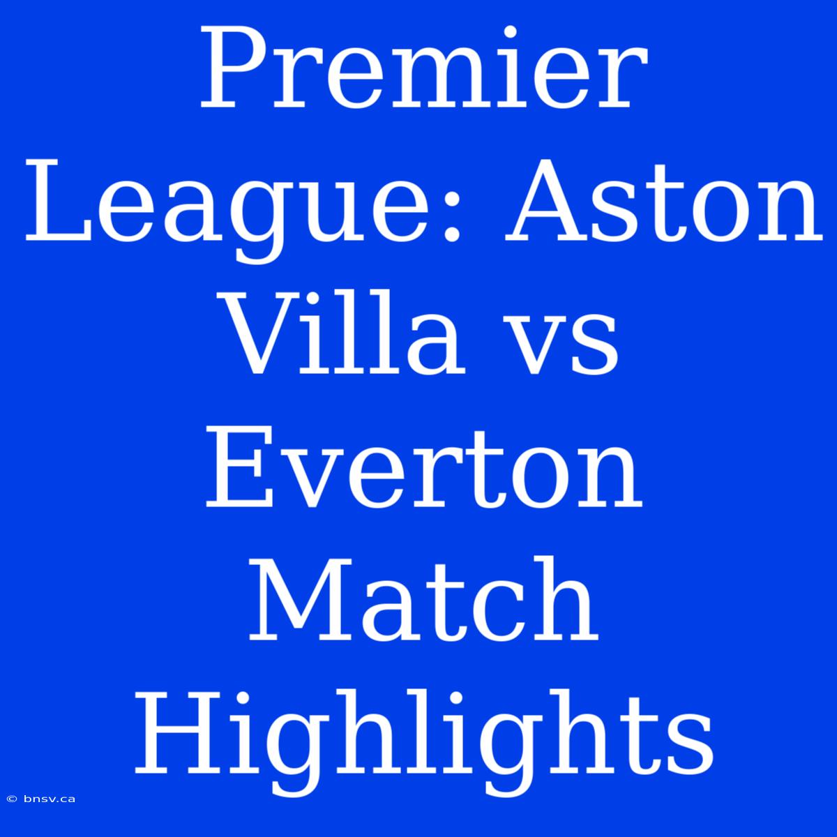 Premier League: Aston Villa Vs Everton Match Highlights