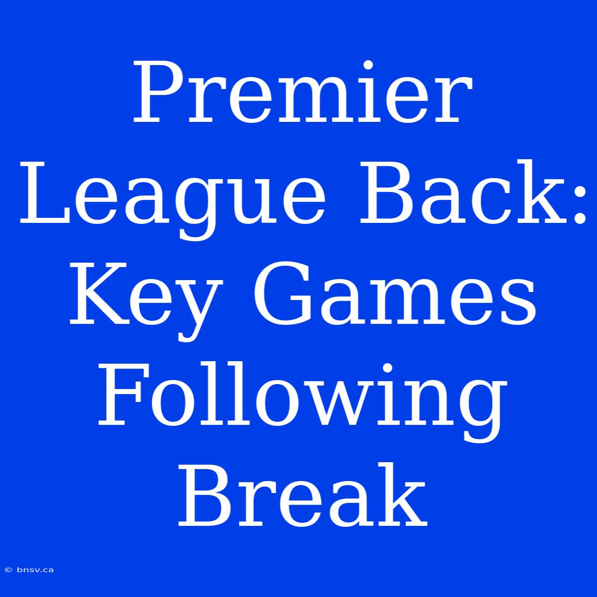 Premier League Back: Key Games Following Break