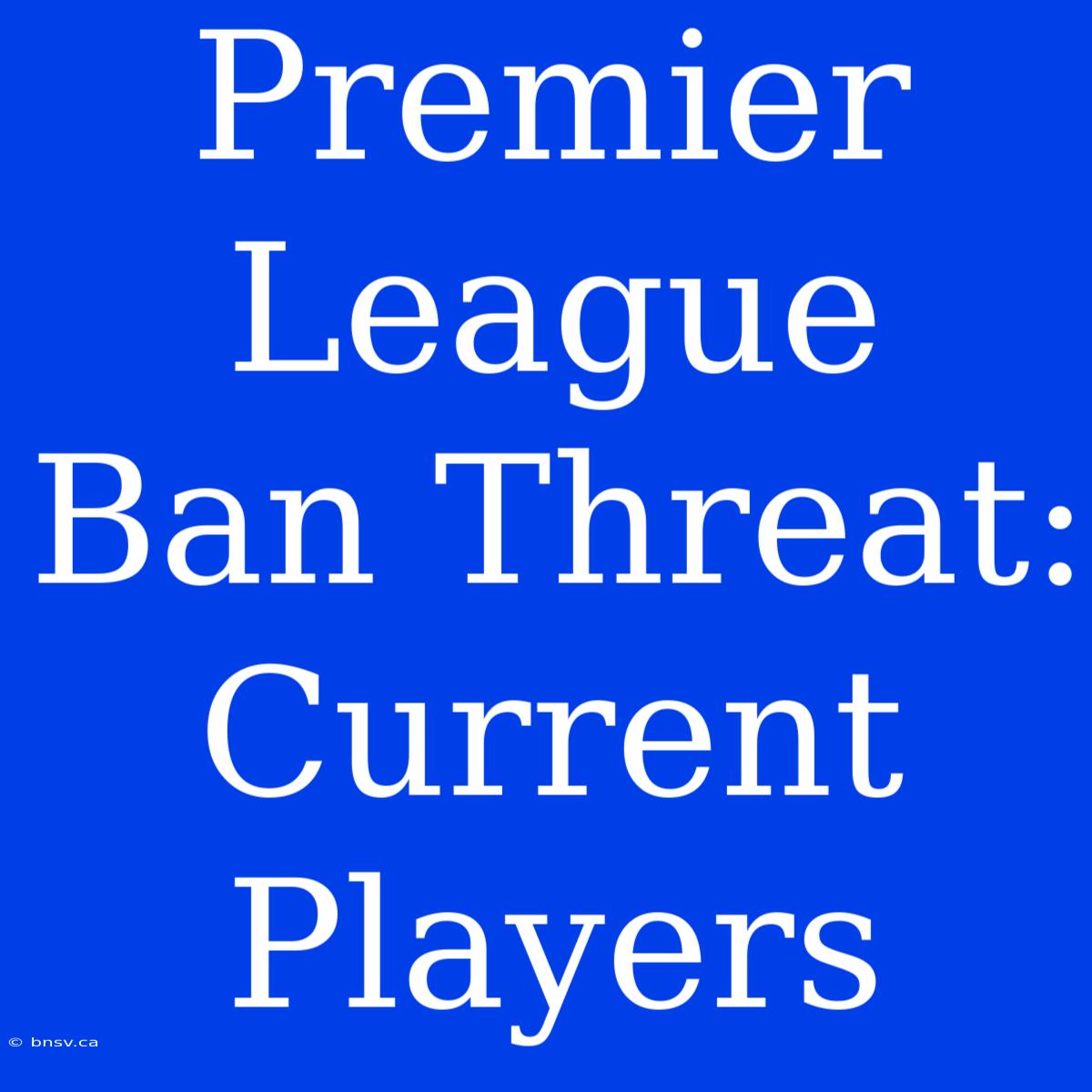 Premier League Ban Threat: Current Players