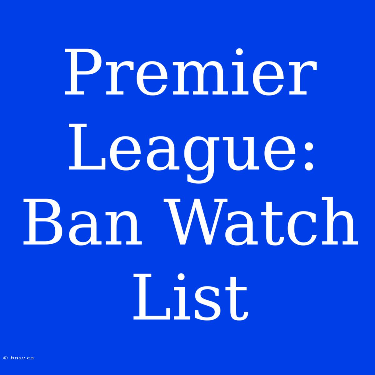 Premier League: Ban Watch List