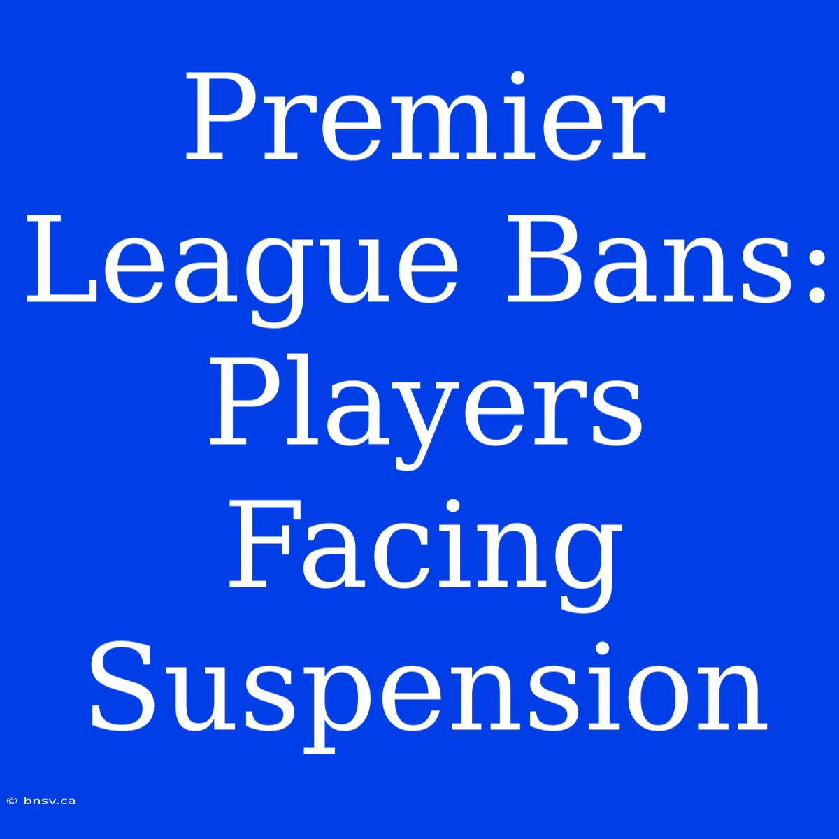 Premier League Bans: Players Facing Suspension