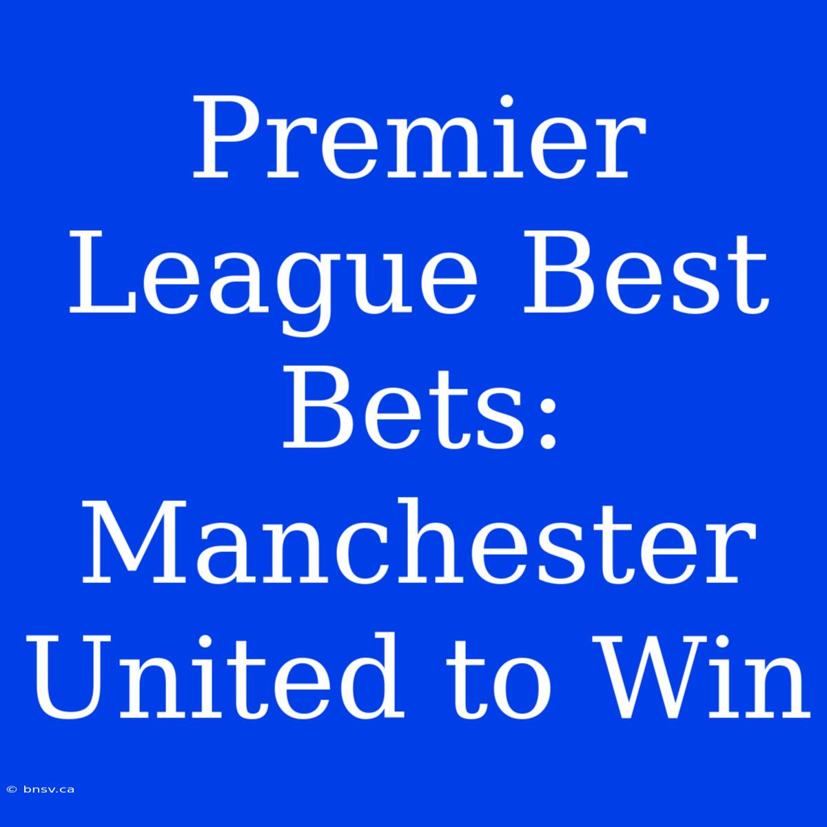 Premier League Best Bets: Manchester United To Win