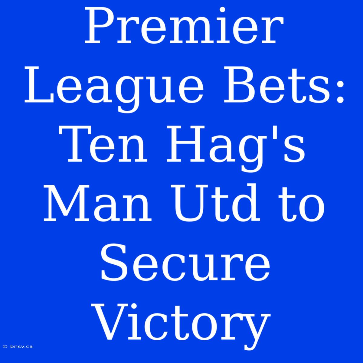 Premier League Bets: Ten Hag's Man Utd To Secure Victory