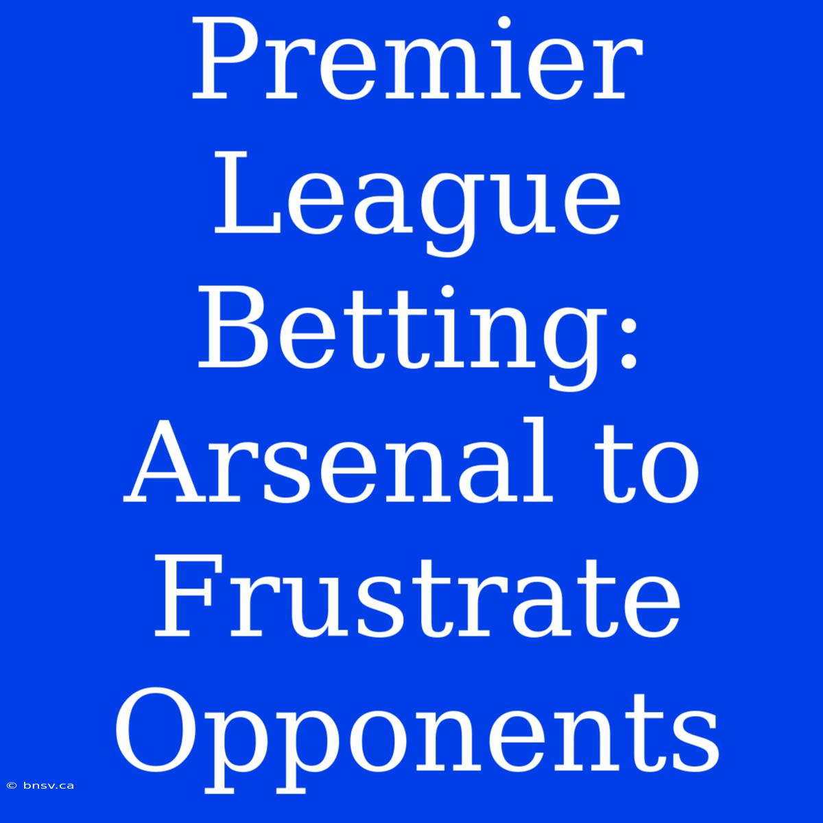 Premier League Betting: Arsenal To Frustrate Opponents