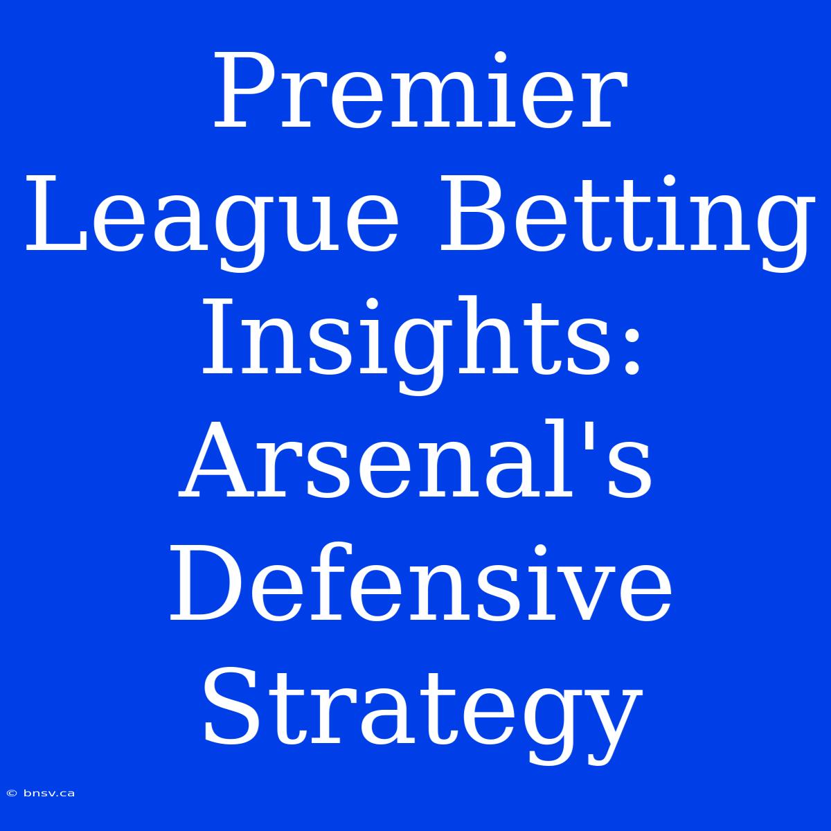 Premier League Betting Insights: Arsenal's Defensive Strategy