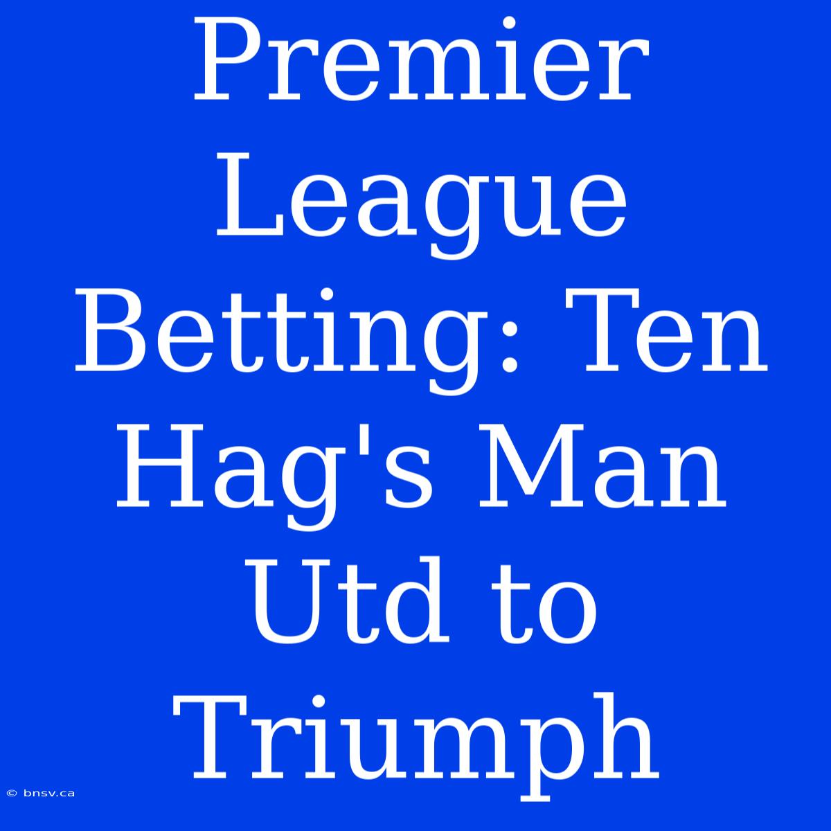 Premier League Betting: Ten Hag's Man Utd To Triumph