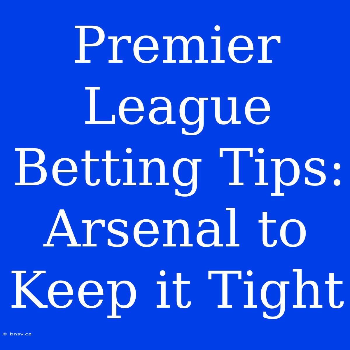 Premier League Betting Tips: Arsenal To Keep It Tight