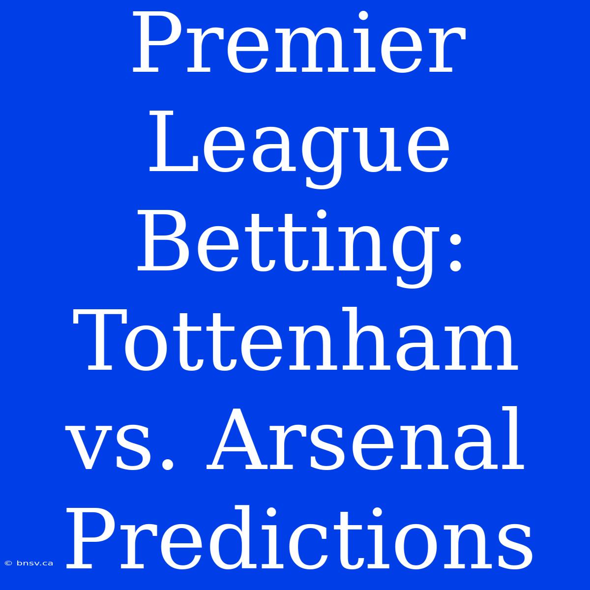 Premier League Betting: Tottenham Vs. Arsenal Predictions