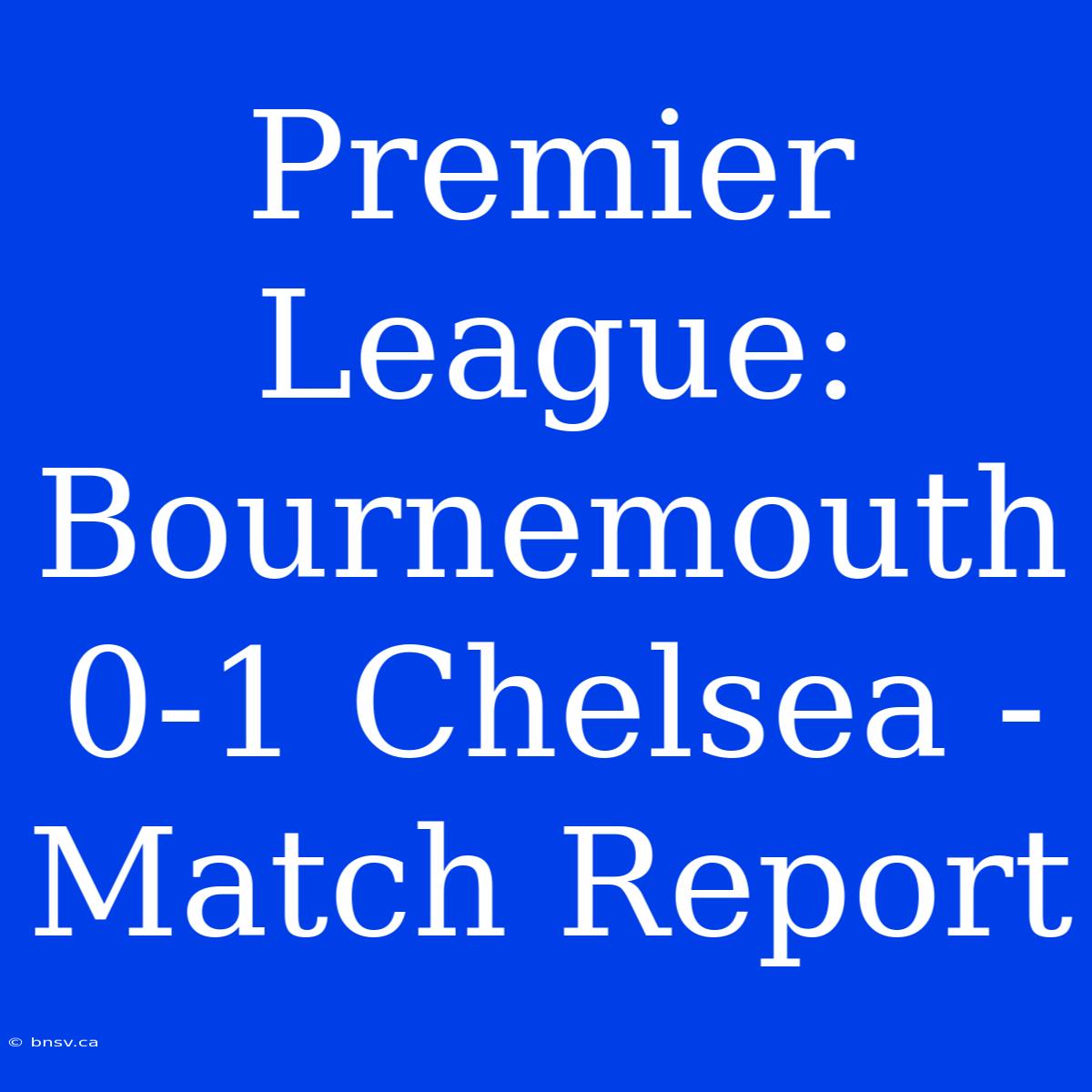 Premier League: Bournemouth 0-1 Chelsea - Match Report