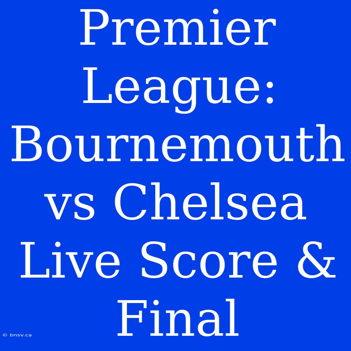 Premier League: Bournemouth Vs Chelsea Live Score & Final