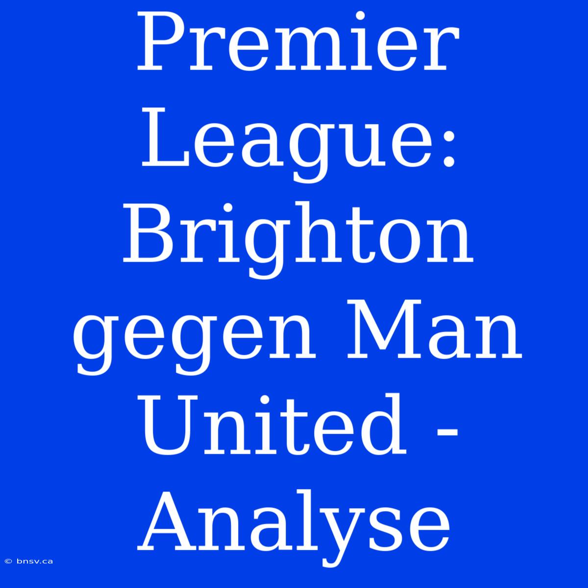 Premier League: Brighton Gegen Man United - Analyse