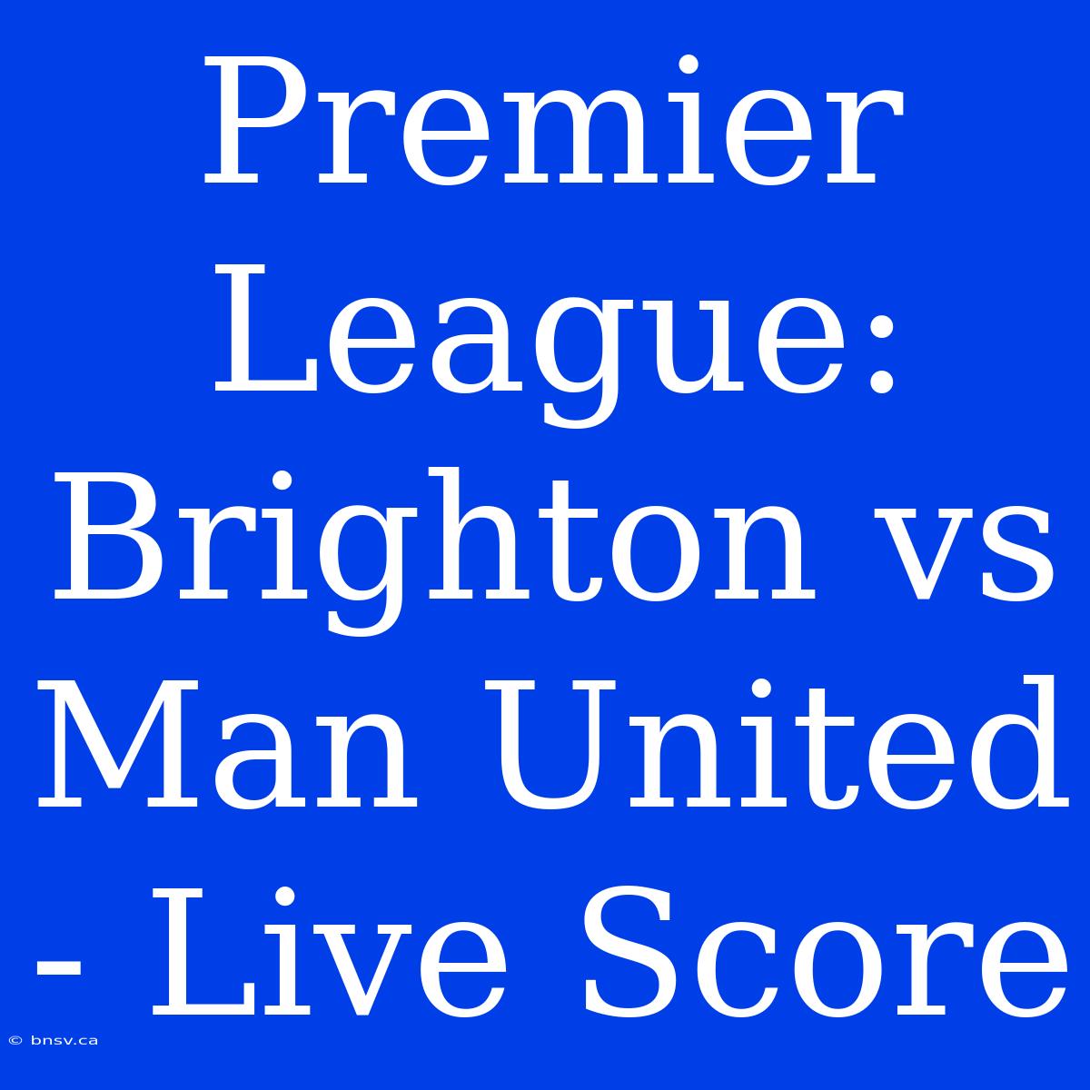 Premier League: Brighton Vs Man United - Live Score