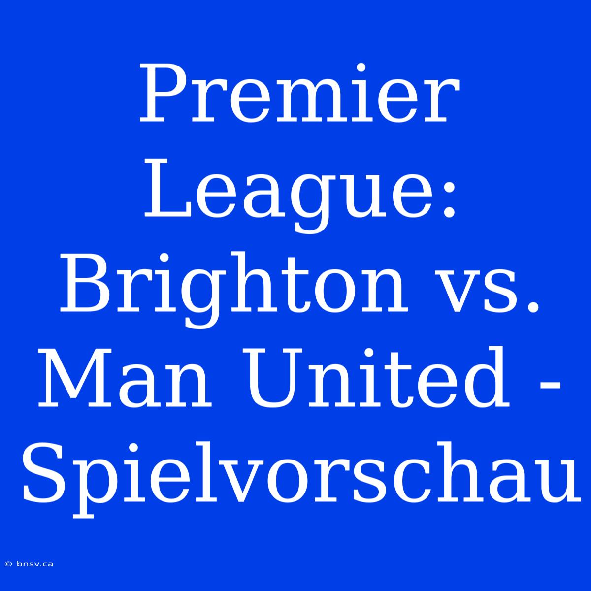 Premier League: Brighton Vs. Man United - Spielvorschau