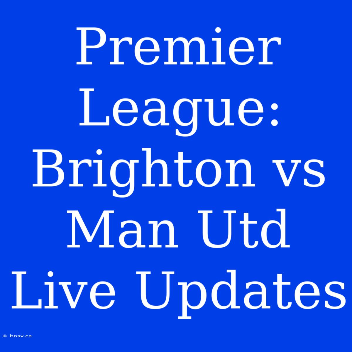 Premier League: Brighton Vs Man Utd Live Updates