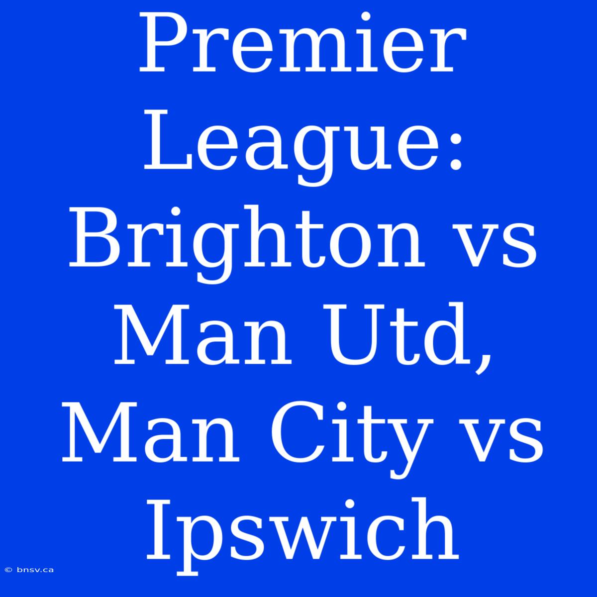 Premier League: Brighton Vs Man Utd, Man City Vs Ipswich