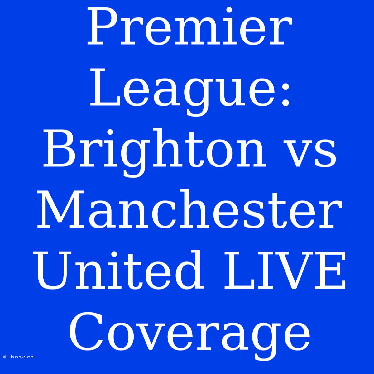 Premier League: Brighton Vs Manchester United LIVE Coverage