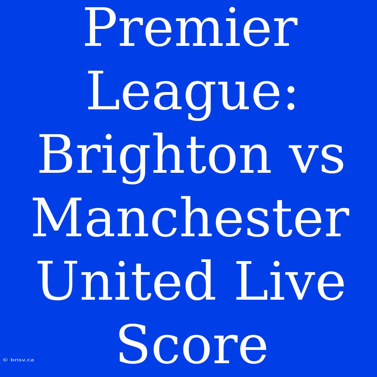 Premier League: Brighton Vs Manchester United Live Score