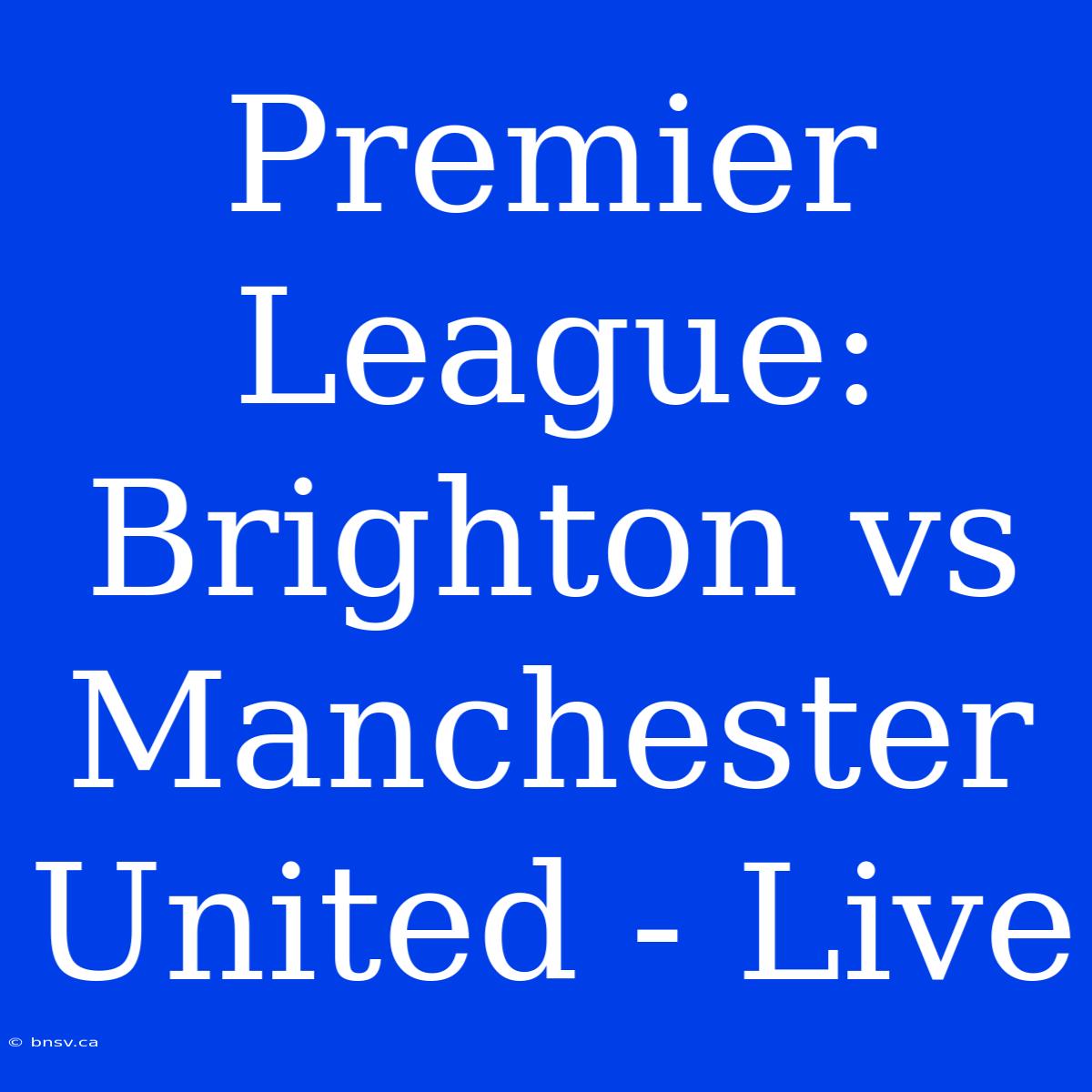 Premier League: Brighton Vs Manchester United - Live