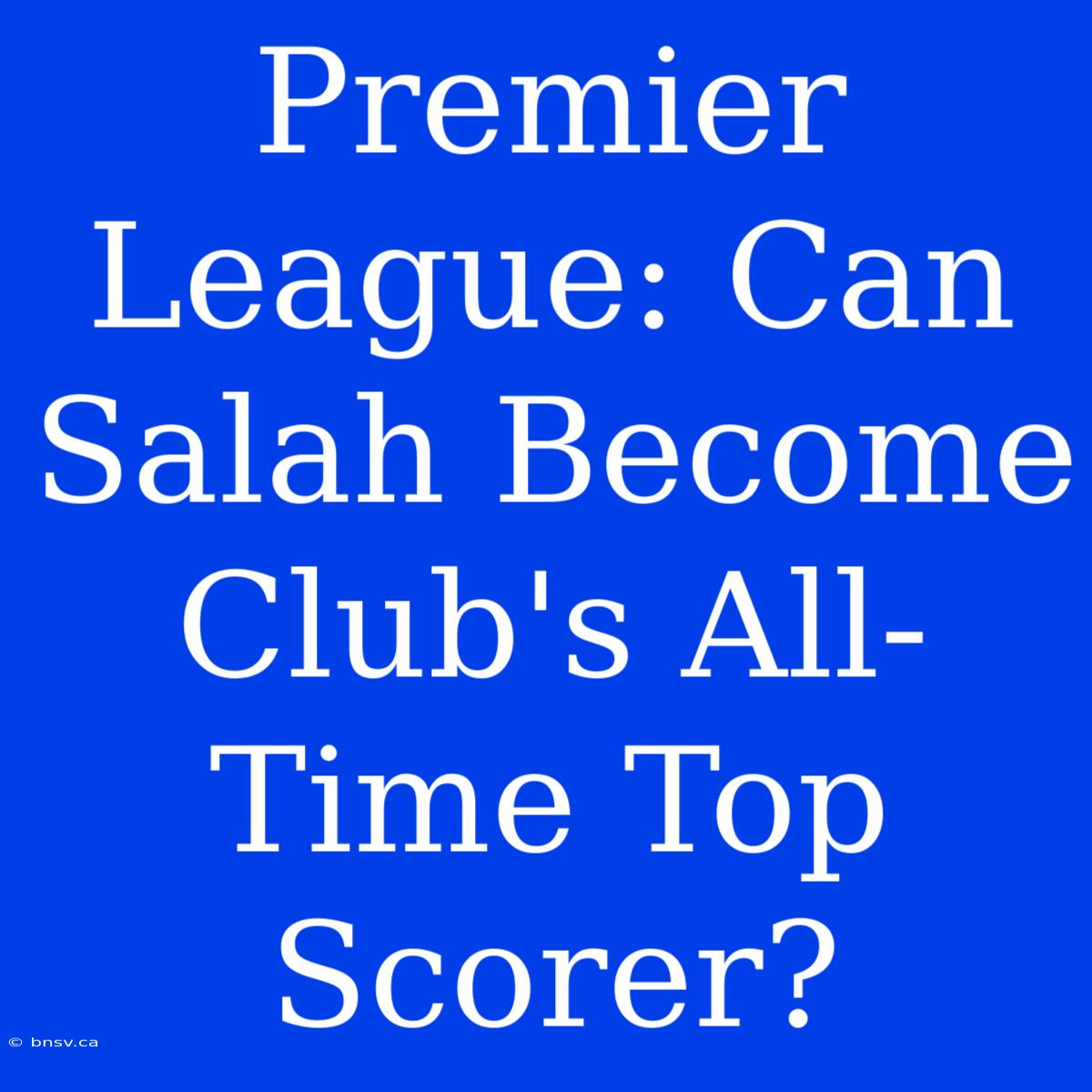 Premier League: Can Salah Become Club's All-Time Top Scorer?