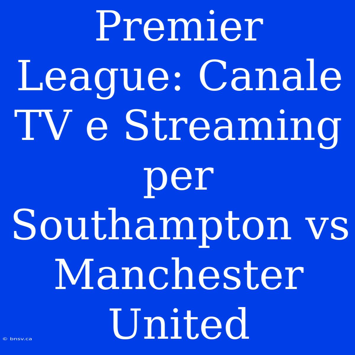 Premier League: Canale TV E Streaming Per Southampton Vs Manchester United