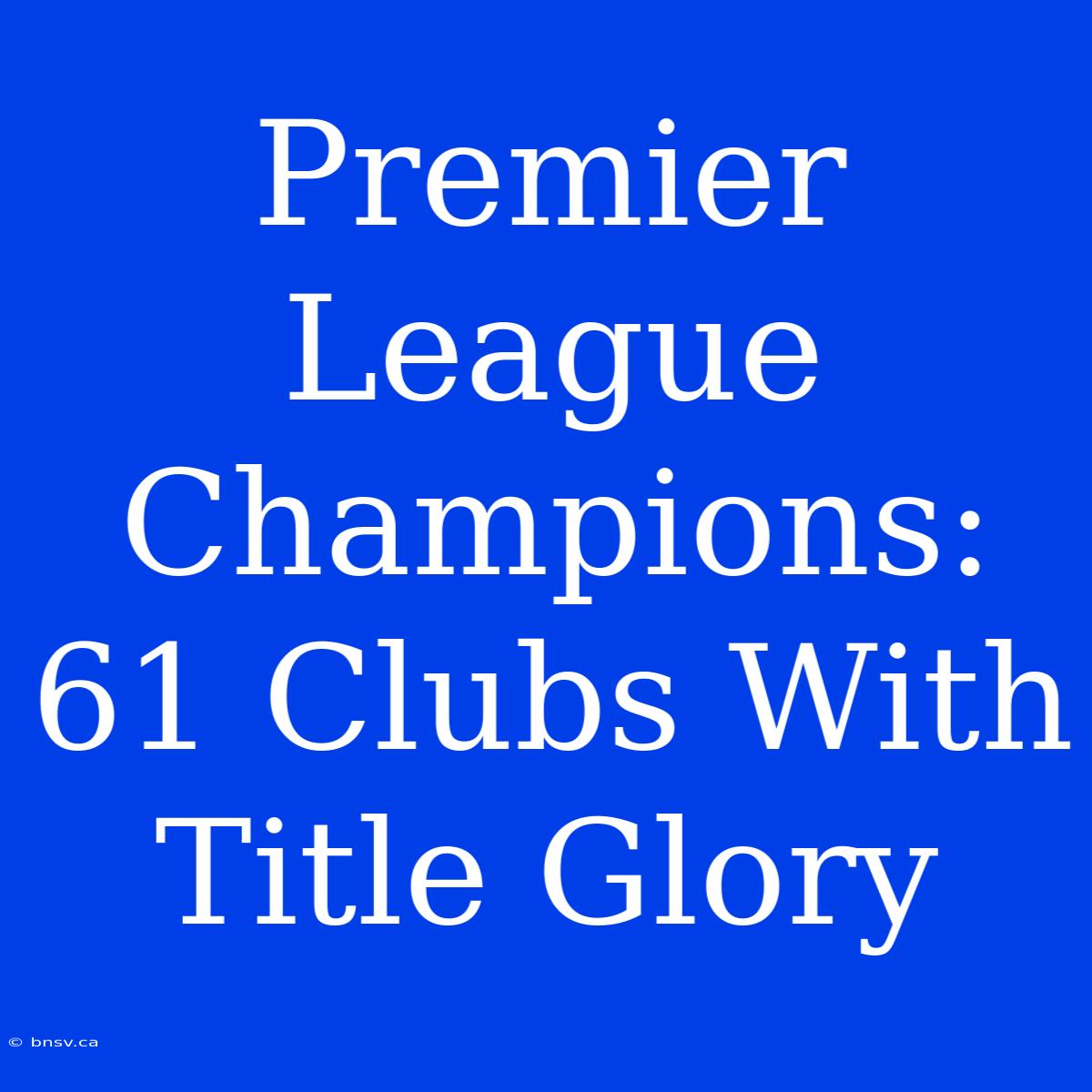 Premier League Champions: 61 Clubs With Title Glory