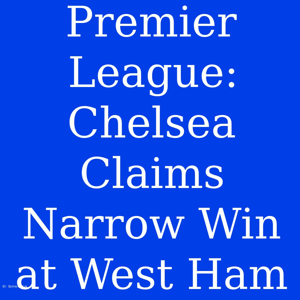 Premier League: Chelsea Claims Narrow Win At West Ham