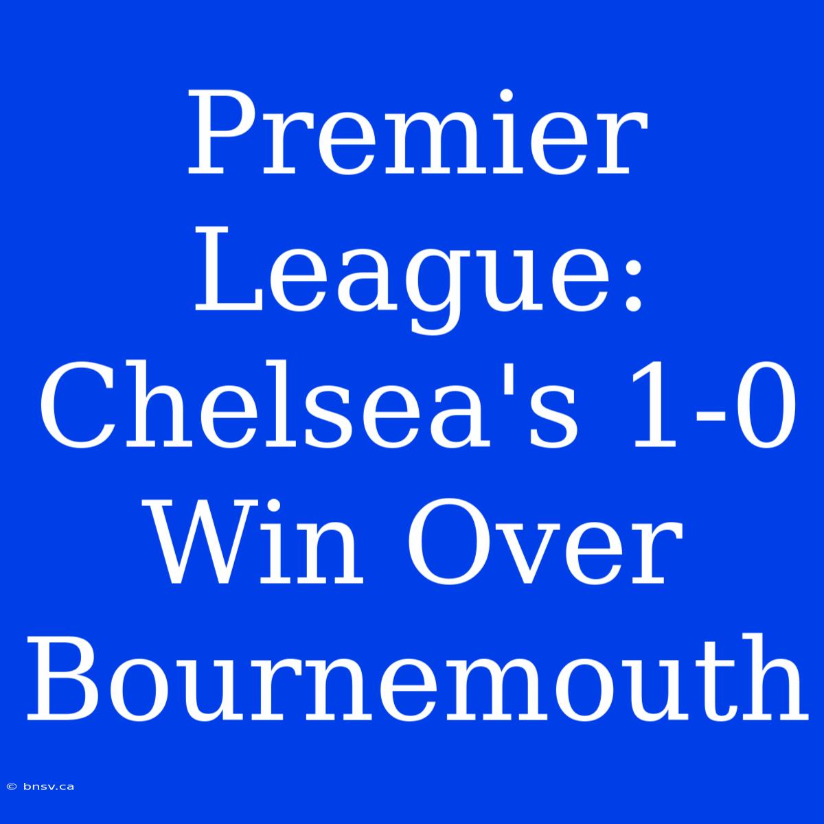 Premier League: Chelsea's 1-0 Win Over Bournemouth