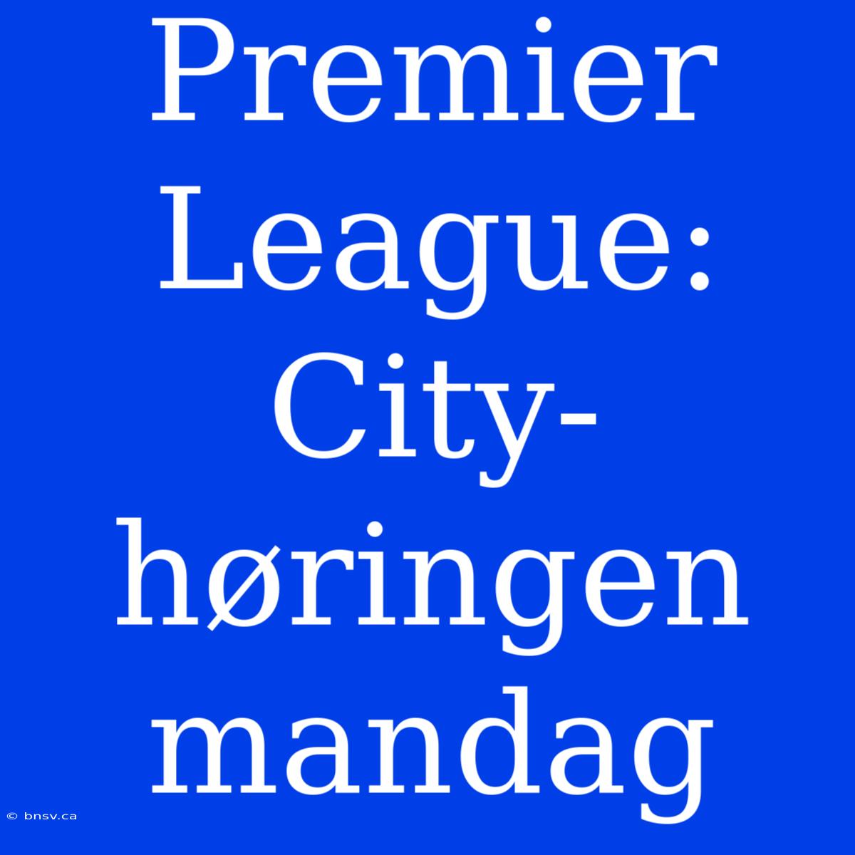 Premier League: City-høringen Mandag