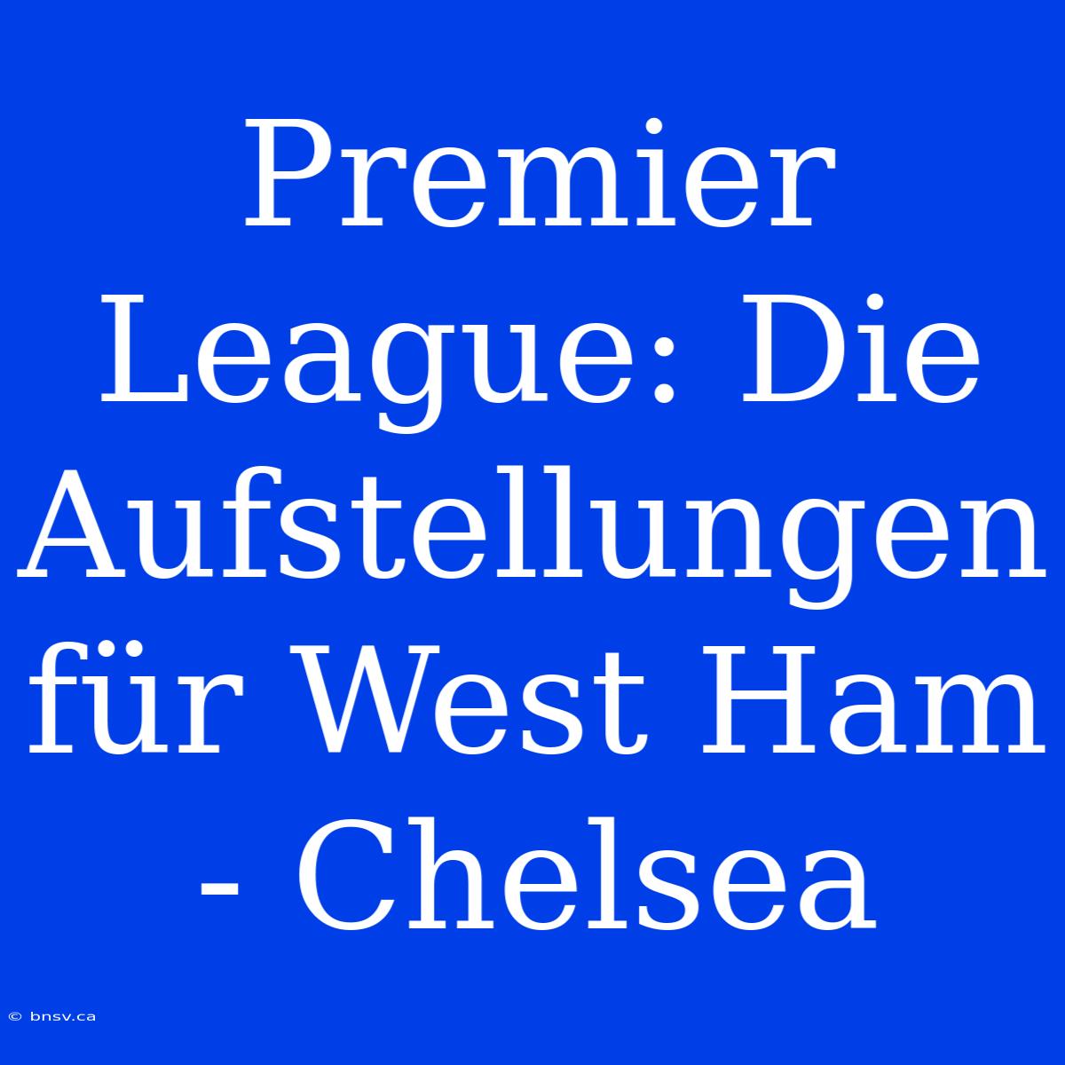 Premier League: Die Aufstellungen Für West Ham - Chelsea