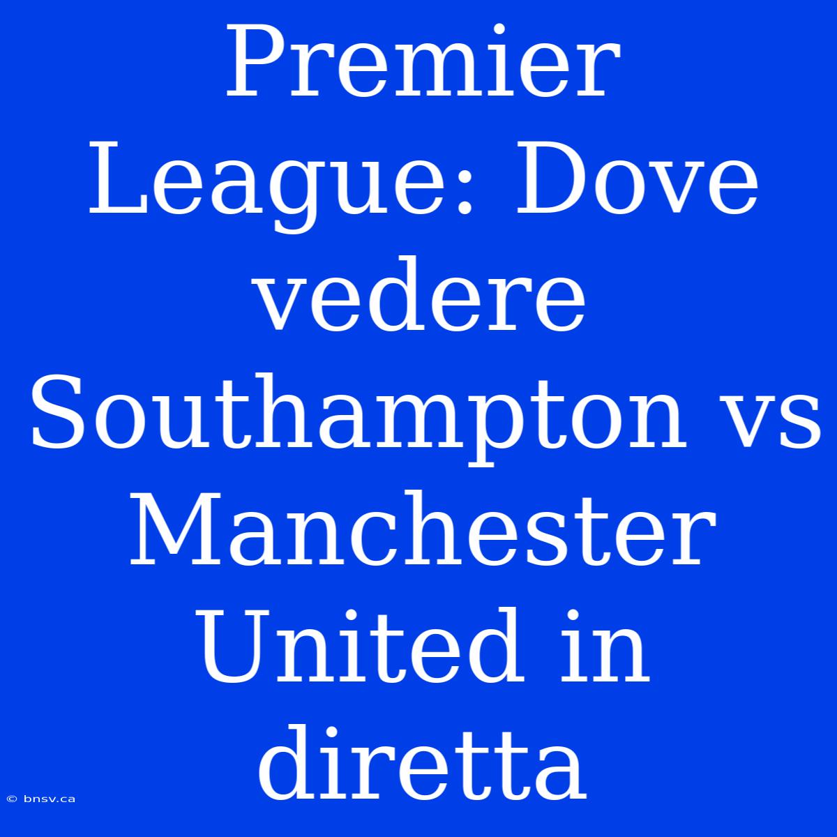 Premier League: Dove Vedere Southampton Vs Manchester United In Diretta