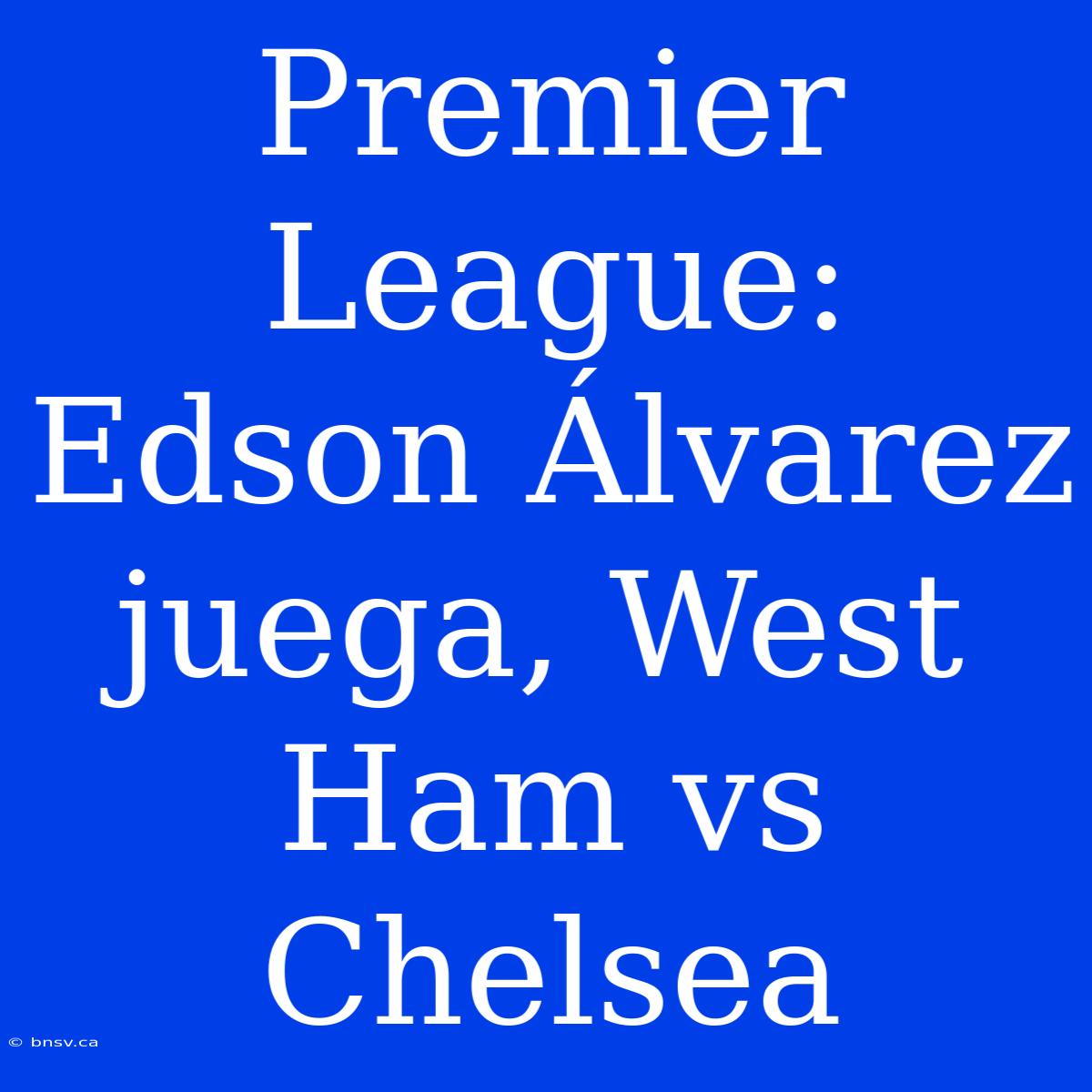 Premier League: Edson Álvarez Juega, West Ham Vs Chelsea