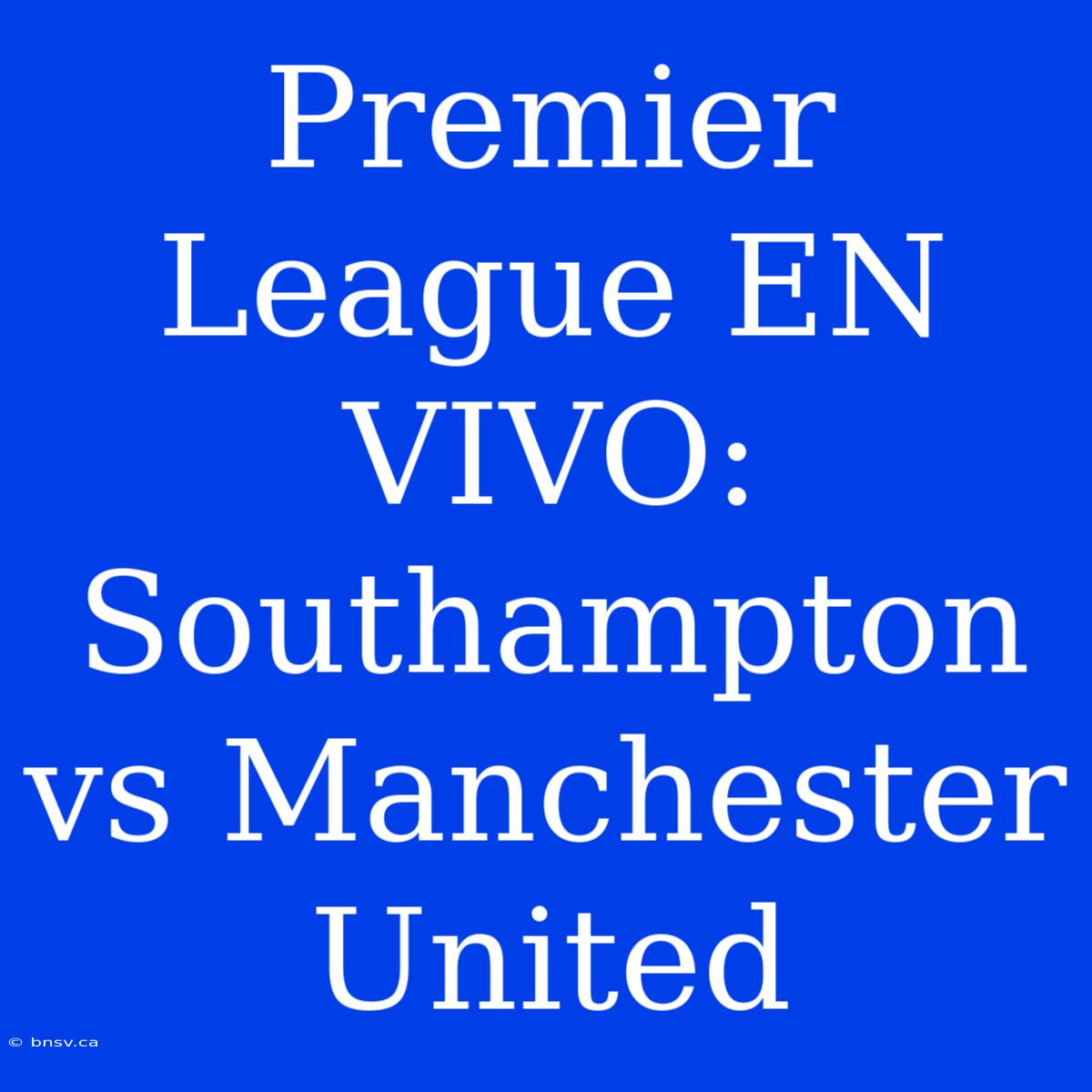 Premier League EN VIVO: Southampton Vs Manchester United