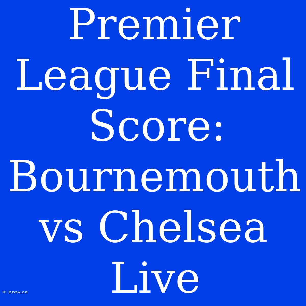 Premier League Final Score: Bournemouth Vs Chelsea Live