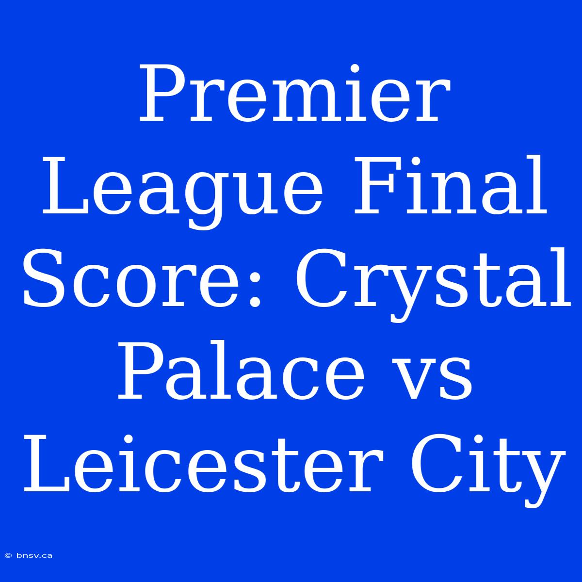 Premier League Final Score: Crystal Palace Vs Leicester City