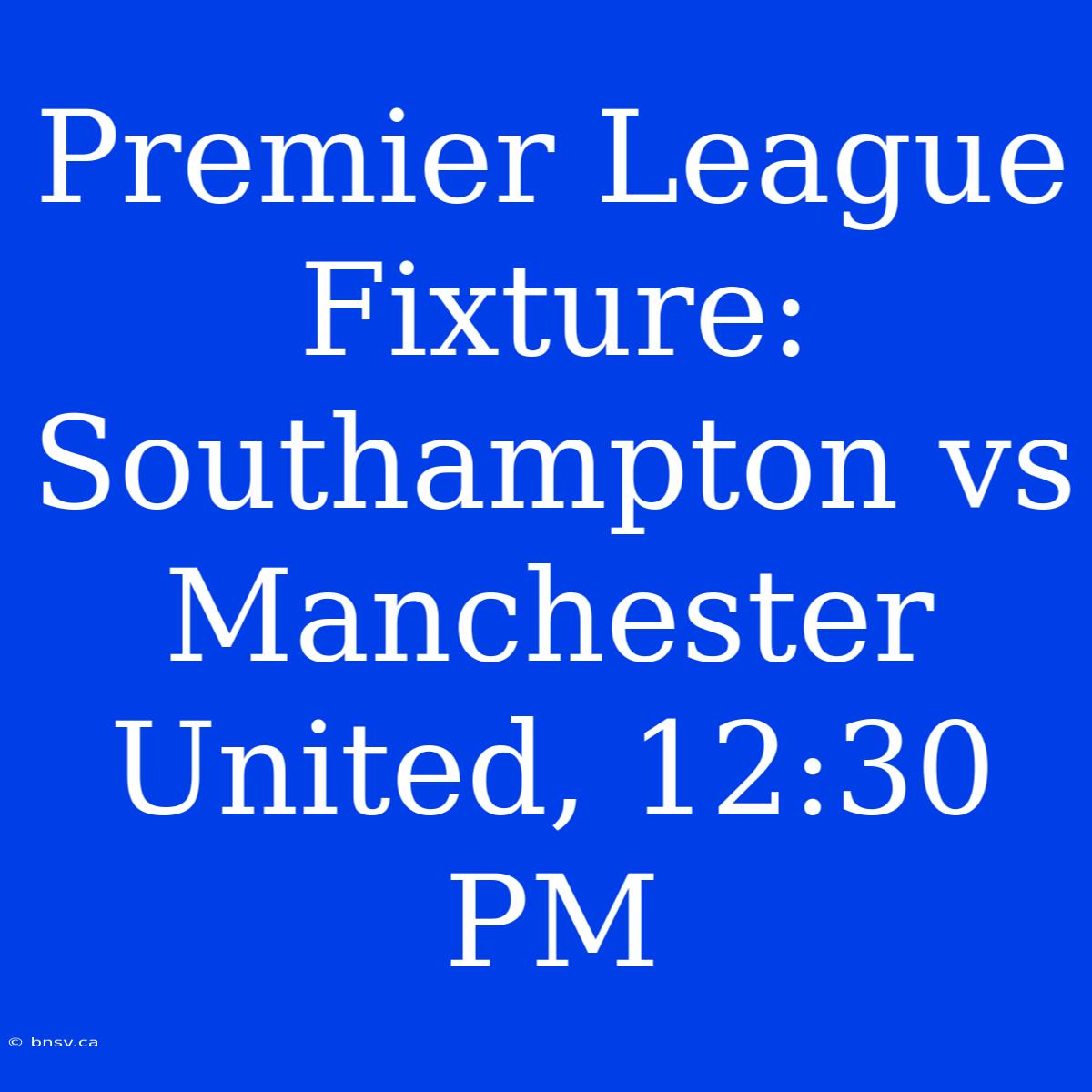 Premier League Fixture: Southampton Vs Manchester United, 12:30 PM