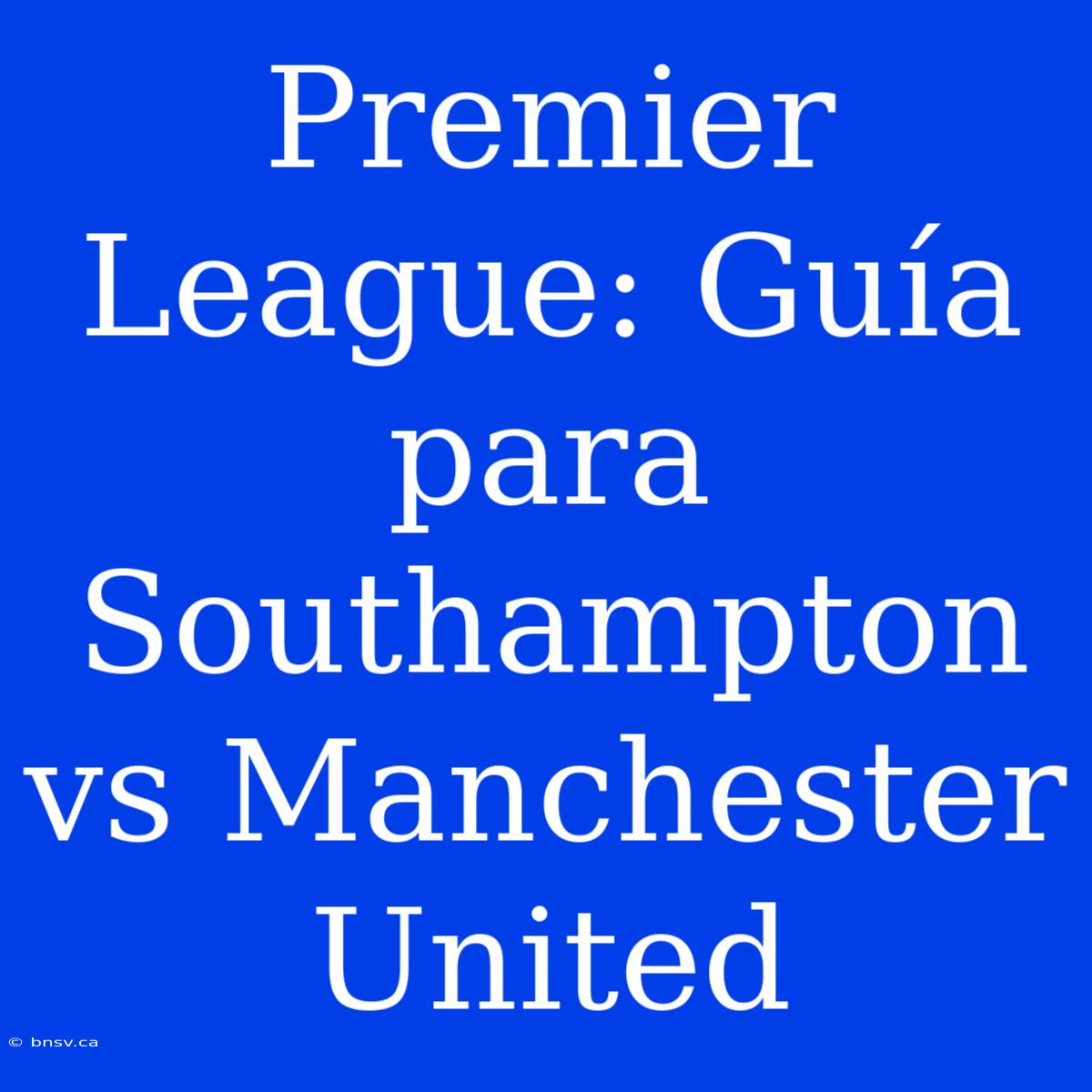 Premier League: Guía Para Southampton Vs Manchester United