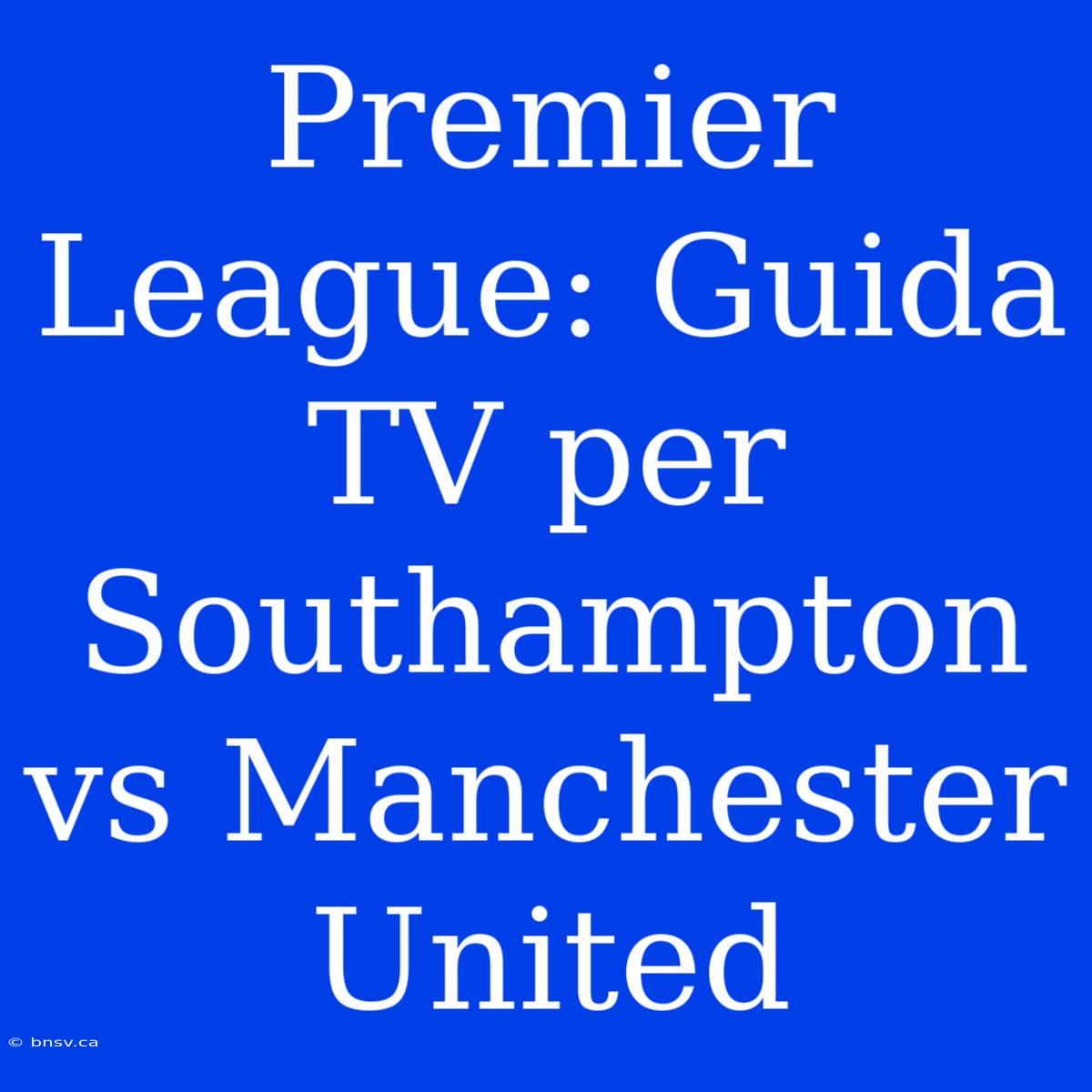 Premier League: Guida TV Per Southampton Vs Manchester United