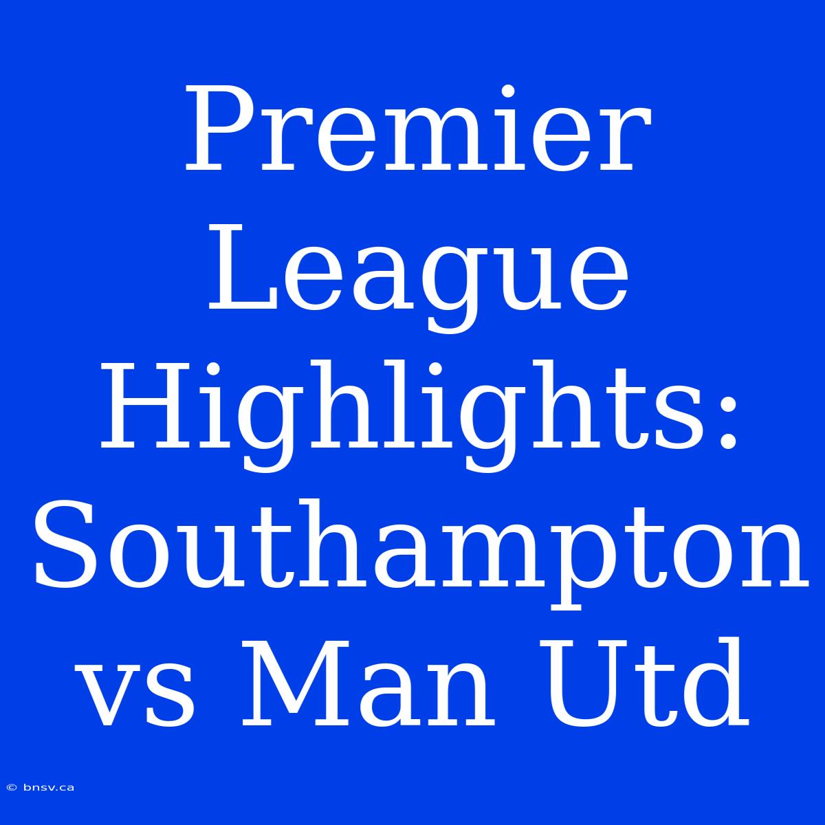 Premier League Highlights: Southampton Vs Man Utd