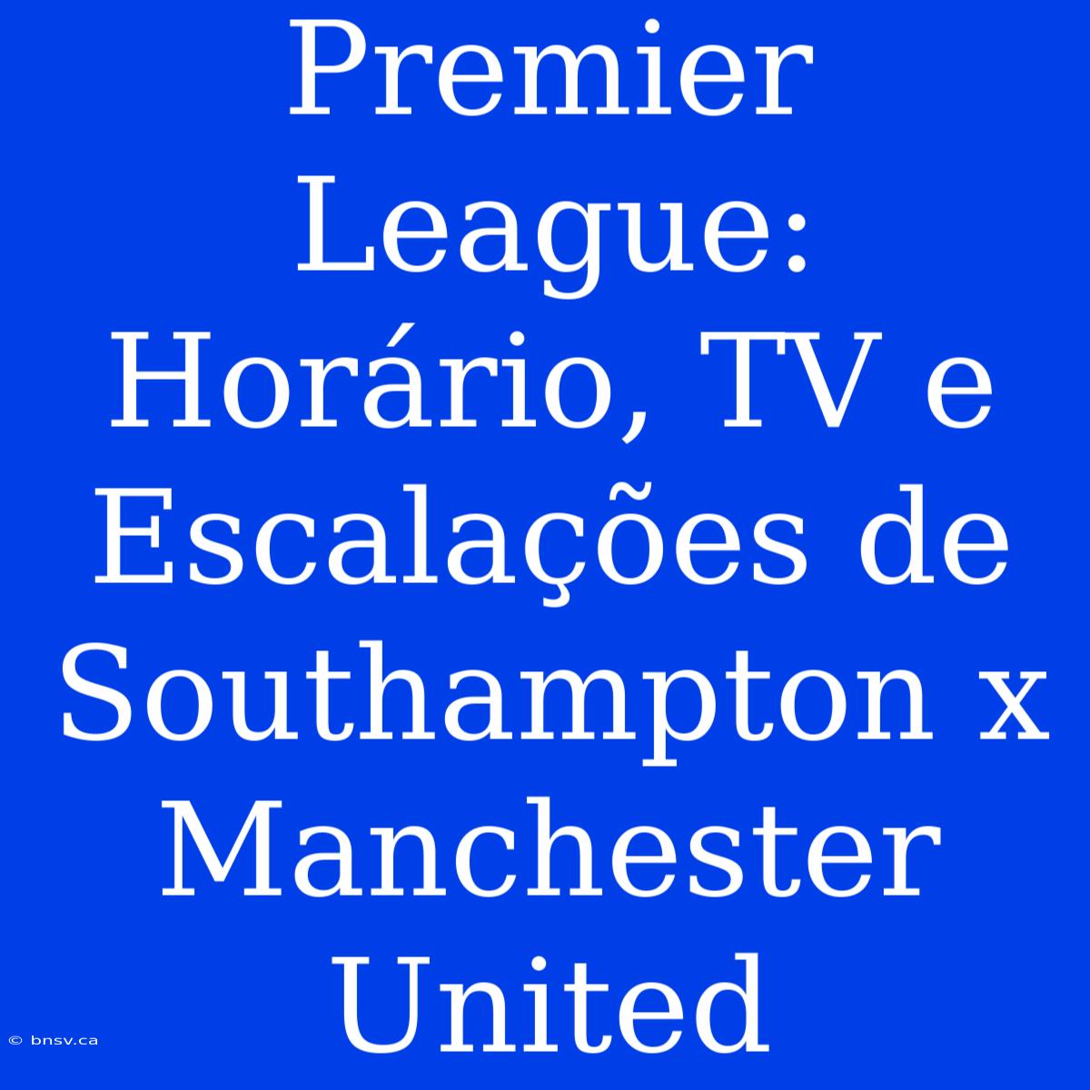 Premier League: Horário, TV E Escalações De Southampton X Manchester United